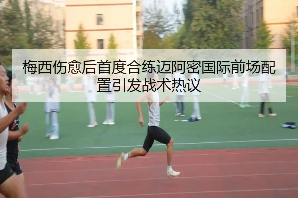 梅西伤愈后首度合练迈阿密国际前场配置引发战术热议