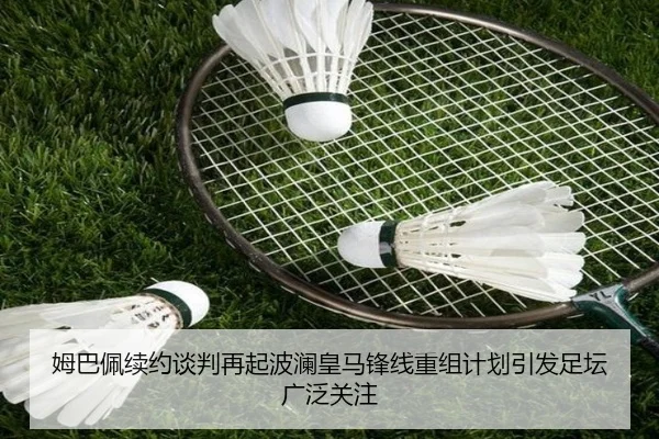 姆巴佩续约谈判再起波澜皇马锋线重组计划引发足坛广泛关注