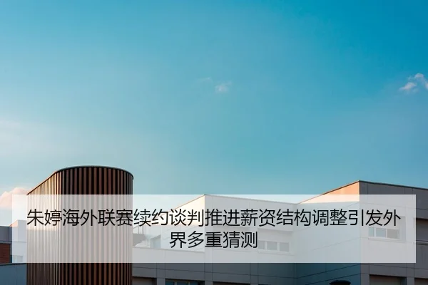 朱婷海外联赛续约谈判推进薪资结构调整引发外界多重猜测